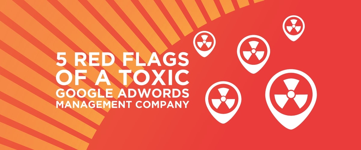 5 Red Flags of a Toxic Google AdWords Management Company