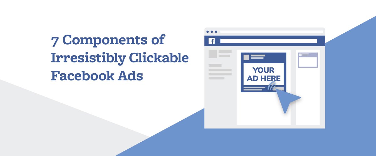 7 Components of Irresistibly Clickable Facebook Ads