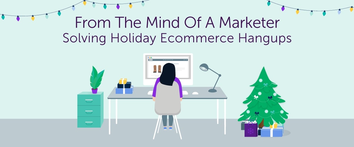 From The Mind Of A Marketer: Solving Holiday Ecommerce Hangups