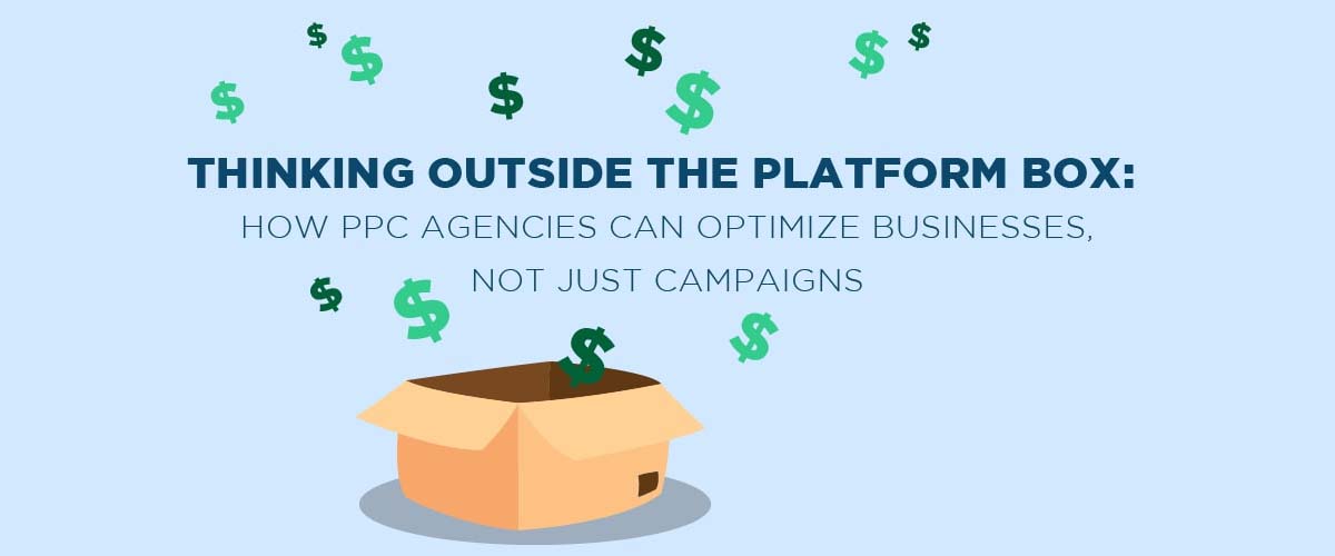 Thinking Outside The Platform Box: How PPC Agencies Can Optimize Businesses, Not Just Campaigns